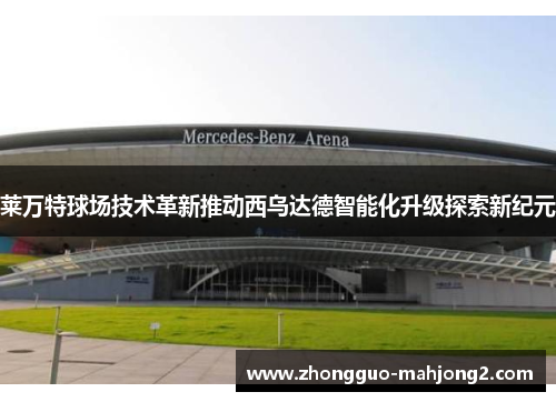 莱万特球场技术革新推动西乌达德智能化升级探索新纪元