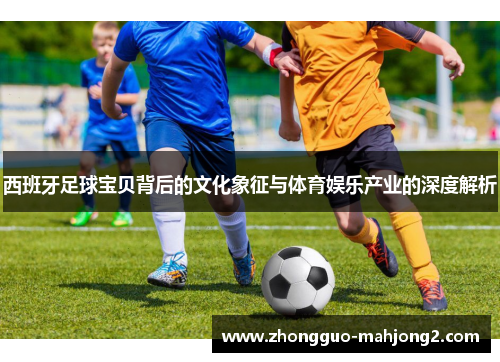 西班牙足球宝贝背后的文化象征与体育娱乐产业的深度解析 西班牙足球宝贝背后的文化象征与体育娱乐产业的深度解析