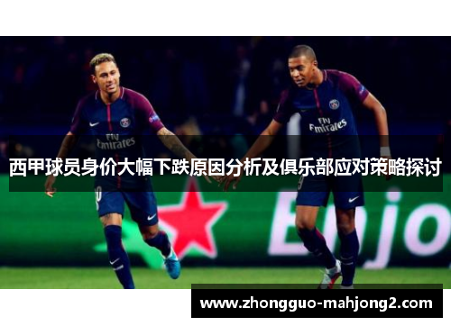 西甲球员身价大幅下跌原因分析及俱乐部应对策略探讨 西甲球员身价大幅下跌原因分析及俱乐部应对策略探讨