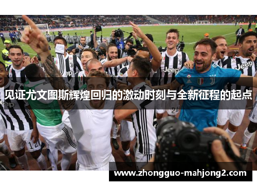见证尤文图斯辉煌回归的激动时刻与全新征程的起点 见证尤文图斯辉煌回归的激动时刻与全新征程的起点