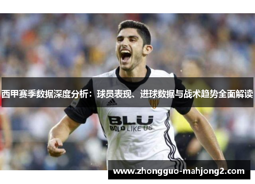 西甲赛季数据深度分析：球员表现、进球数据与战术趋势全面解读