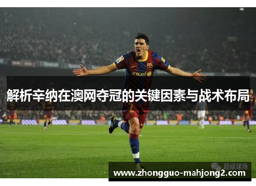 解析辛纳在澳网夺冠的关键因素与战术布局