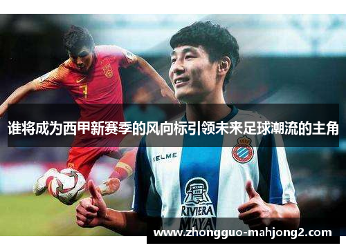 谁将成为西甲新赛季的风向标引领未来足球潮流的主角 谁将成为西甲新赛季的风向标引领未来足球潮流的主角