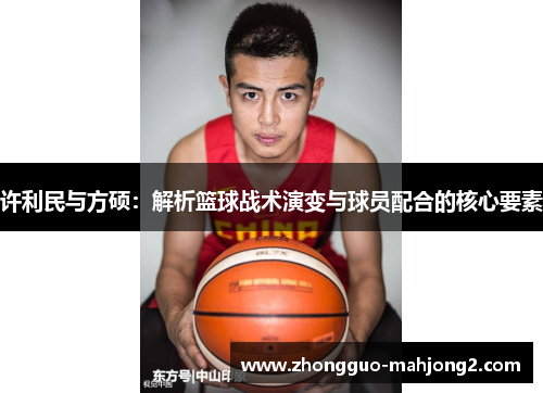 许利民与方硕:解析篮球战术演变与球员配合的核心要素 许利民与方硕:解析篮球战术演变与球员配合的核心要素
