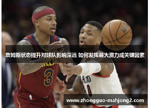 詹姆斯状态提升对球队影响深远 如何发挥最大潜力成关键因素