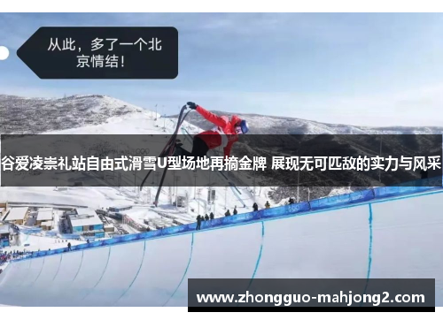 谷爱凌崇礼站自由式滑雪U型场地再摘金牌 展现无可匹敌的实力与风采