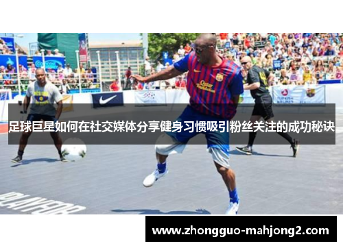 足球巨星如何在社交媒体分享健身习惯吸引粉丝关注的成功秘诀