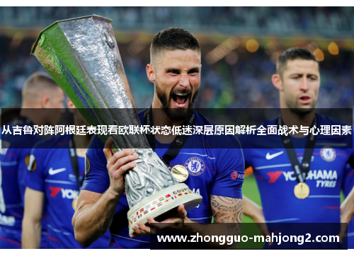从吉鲁对阵阿根廷表现看欧联杯状态低迷深层原因解析全面战术与心理因素 从吉鲁对阵阿根廷表现看欧联杯状态低迷深层原因解析全面战术与心理因素