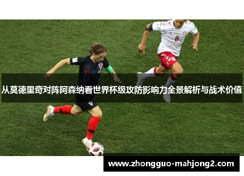 从莫德里奇对阵阿森纳看世界杯级攻防影响力全景解析与战术价值