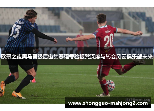 欧冠之夜黑马晋级后密集赛程考验板凳深度与转会风云俱乐部未来 欧冠之夜黑马晋级后密集赛程考验板凳深度与转会风云俱乐部未来