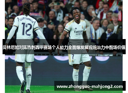 贝林厄姆对阵热刺西甲赛场个人能力全面爆发展现统治力中前场价值