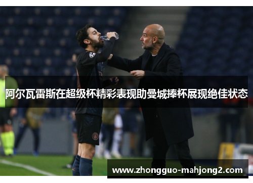 阿尔瓦雷斯在超级杯精彩表现助曼城捧杯展现绝佳状态