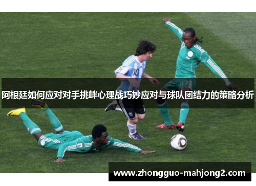 阿根廷如何应对对手挑衅心理战巧妙应对与球队团结力的策略分析 阿根廷如何应对对手挑衅心理战巧妙应对与球队团结力的策略分析