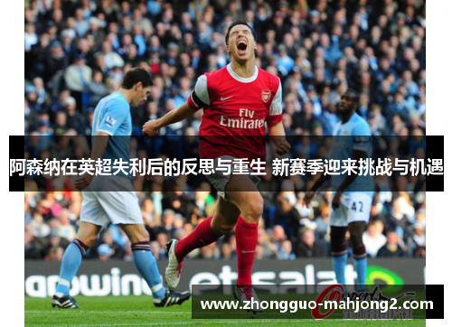 阿森纳在英超失利后的反思与重生 新赛季迎来挑战与机遇 阿森纳在英超失利后的反思与重生 新赛季迎来挑战与机遇