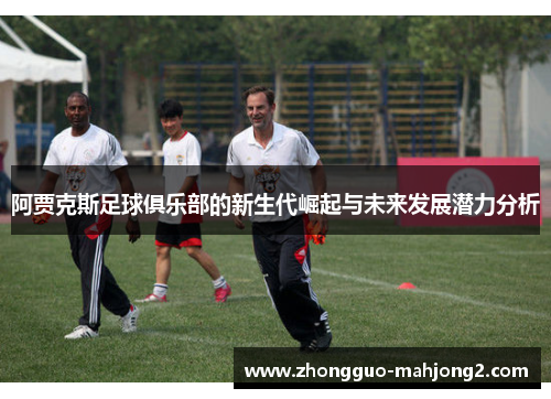 阿贾克斯足球俱乐部的新生代崛起与未来发展潜力分析 阿贾克斯足球俱乐部的新生代崛起与未来发展潜力分析