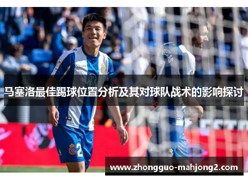 马塞洛最佳踢球位置分析及其对球队战术的影响探讨 马塞洛最佳踢球位置分析及其对球队战术的影响探讨