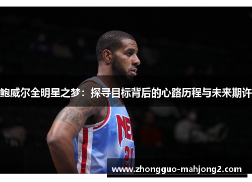 鲍威尔全明星之梦:探寻目标背后的心路历程与未来期许 鲍威尔全明星之梦:探寻目标背后的心路历程与未来期许