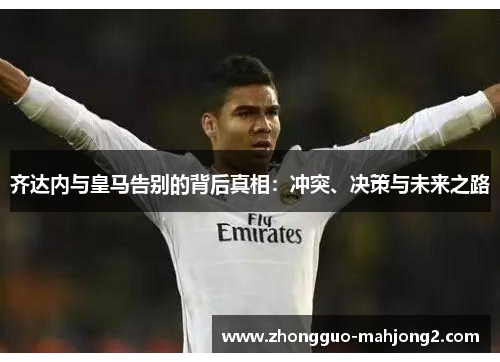 齐达内与皇马告别的背后真相:冲突、决策与未来之路 齐达内与皇马告别的背后真相:冲突、决策与未来之路
