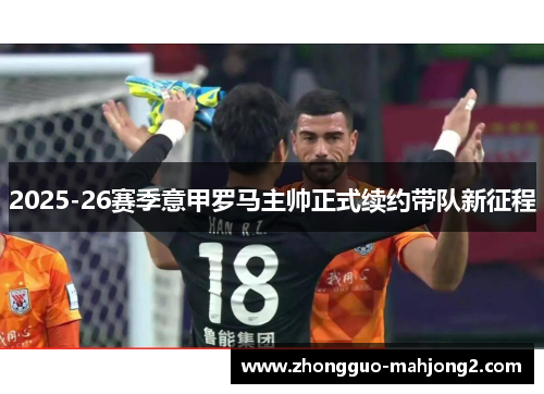 2025-26赛季意甲罗马主帅正式续约带队新征程 2025-26赛季意甲罗马主帅正式续约带队新征程