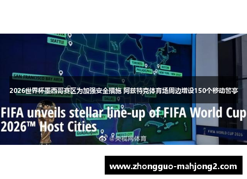 2026世界杯墨西哥赛区为加强安全措施 阿兹特克体育场周边增设150个移动警亭 2026世界杯墨西哥赛区为加强安全措施 阿兹特克体育场周边增设150个移动警亭