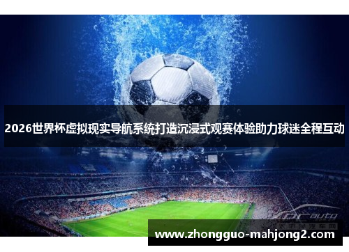 2026世界杯虚拟现实导航系统打造沉浸式观赛体验助力球迷全程互动 2026世界杯虚拟现实导航系统打造沉浸式观赛体验助力球迷全程互动