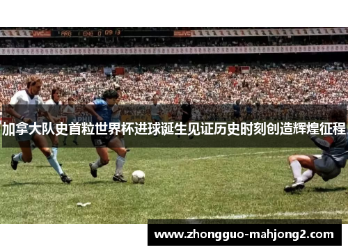 加拿大队史首粒世界杯进球诞生见证历史时刻创造辉煌征程 加拿大队史首粒世界杯进球诞生见证历史时刻创造辉煌征程