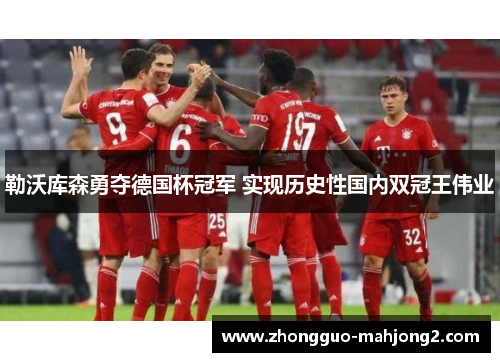 勒沃库森勇夺德国杯冠军 实现历史性国内双冠王伟业 勒沃库森勇夺德国杯冠军 实现历史性国内双冠王伟业