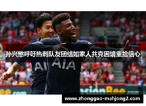 孙兴慜呼吁热刺队友团结如家人共克困境重拾信心