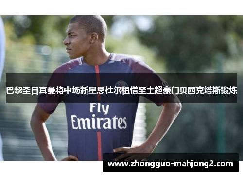 巴黎圣日耳曼将中场新星恩杜尔租借至土超豪门贝西克塔斯锻炼 巴黎圣日耳曼将中场新星恩杜尔租借至土超豪门贝西克塔斯锻炼