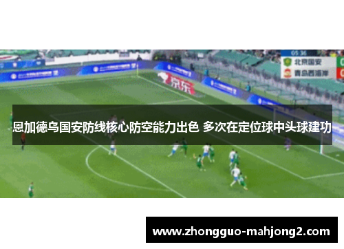 恩加德乌国安防线核心防空能力出色 多次在定位球中头球建功 恩加德乌国安防线核心防空能力出色 多次在定位球中头球建功