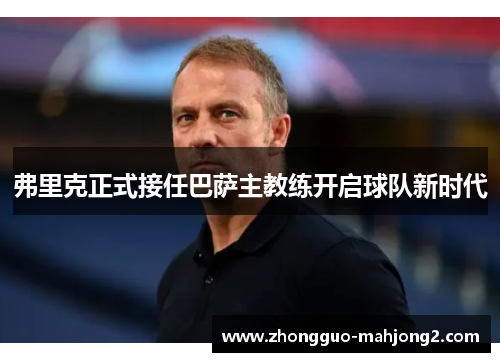 弗里克正式接任巴萨主教练开启球队新时代 弗里克正式接任巴萨主教练开启球队新时代