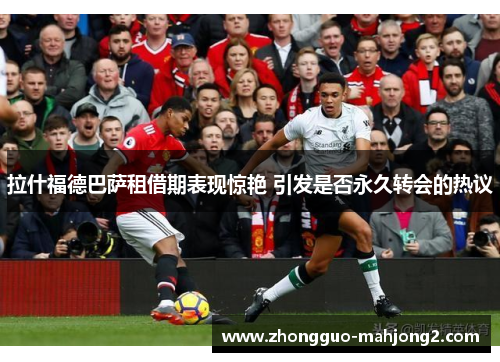 拉什福德巴萨租借期表现惊艳 引发是否永久转会的热议 拉什福德巴萨租借期表现惊艳 引发是否永久转会的热议