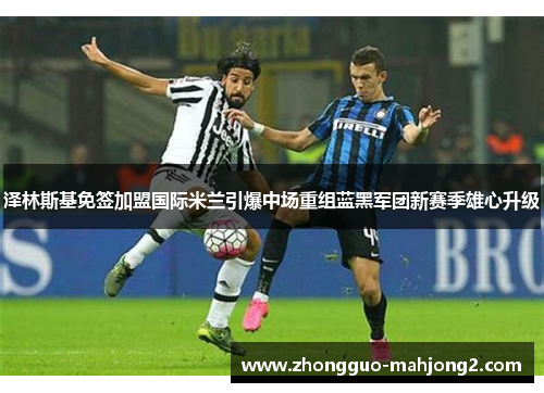 泽林斯基免签加盟国际米兰引爆中场重组蓝黑军团新赛季雄心升级 泽林斯基免签加盟国际米兰引爆中场重组蓝黑军团新赛季雄心升级