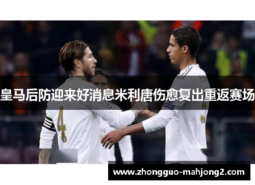 皇马后防迎来好消息米利唐伤愈复出重返赛场 皇马后防迎来好消息米利唐伤愈复出重返赛场