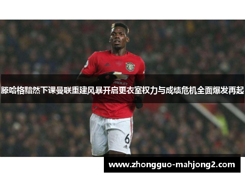 滕哈格黯然下课曼联重建风暴开启更衣室权力与成绩危机全面爆发再起 滕哈格黯然下课曼联重建风暴开启更衣室权力与成绩危机全面爆发再起
