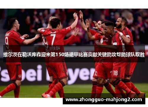 维尔茨在勒沃库森迎来第150场德甲比赛贡献关键助攻帮助球队取胜