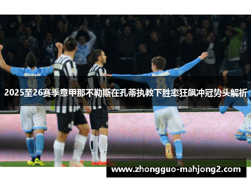2025至26赛季意甲那不勒斯在孔蒂执教下胜率狂飙冲冠势头解析 2025至26赛季意甲那不勒斯在孔蒂执教下胜率狂飙冲冠势头解析