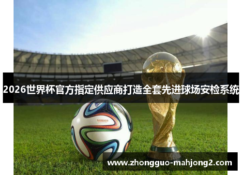 2026世界杯官方指定供应商打造全套先进球场安检系统 2026世界杯官方指定供应商打造全套先进球场安检系统