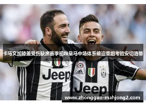 卡马文加膝盖受伤缺席赛季初段皇马中场体系被迫重组考验安切洛蒂 卡马文加膝盖受伤缺席赛季初段皇马中场体系被迫重组考验安切洛蒂