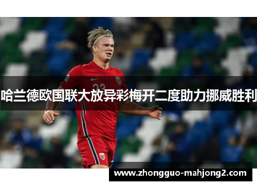 哈兰德欧国联大放异彩梅开二度助力挪威胜利 哈兰德欧国联大放异彩梅开二度助力挪威胜利