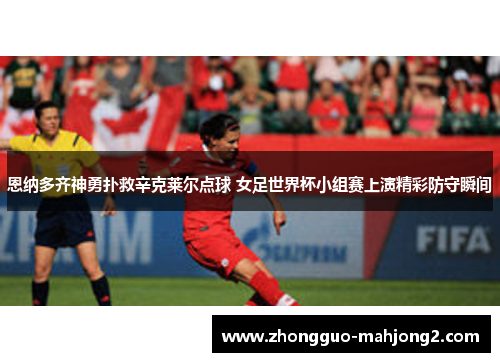 恩纳多齐神勇扑救辛克莱尔点球 女足世界杯小组赛上演精彩防守瞬间