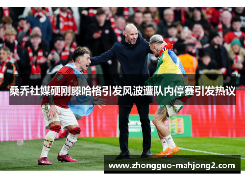 桑乔社媒硬刚滕哈格引发风波遭队内停赛引发热议