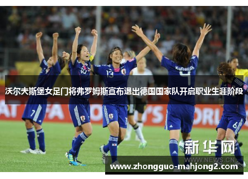 沃尔夫斯堡女足门将弗罗姆斯宣布退出德国国家队开启职业生涯阶段