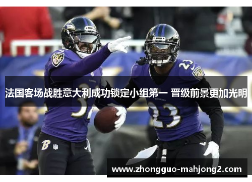 法国客场战胜意大利成功锁定小组第一 晋级前景更加光明
