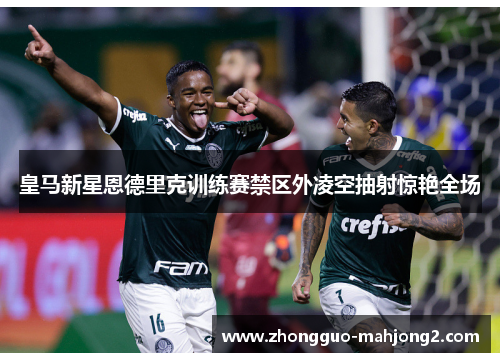 皇马新星恩德里克训练赛禁区外凌空抽射惊艳全场