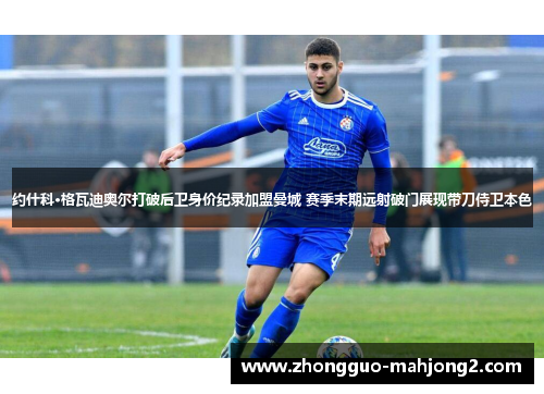 约什科·格瓦迪奥尔打破后卫身价纪录加盟曼城 赛季末期远射破门展现带刀侍卫本色