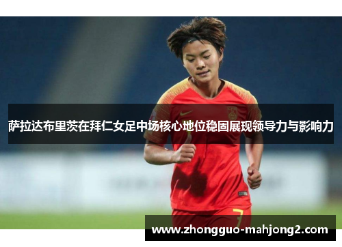 萨拉达布里茨在拜仁女足中场核心地位稳固展现领导力与影响力