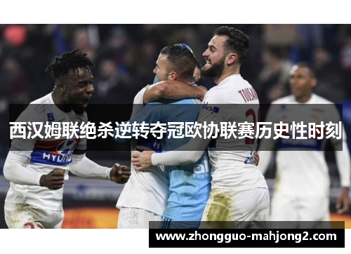西汉姆联绝杀逆转夺冠欧协联赛历史性时刻