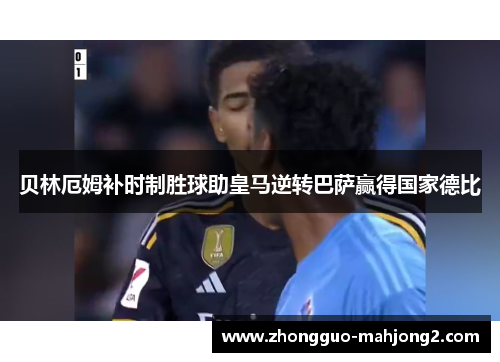 贝林厄姆补时制胜球助皇马逆转巴萨赢得国家德比