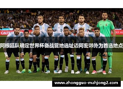 阿根廷队确定世界杯备战营地选址迈阿密郊外为首选地点